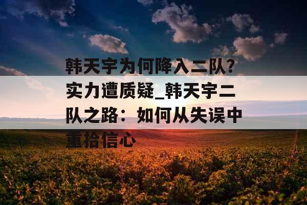 韩天宇为何降入二队？实力遭质疑_韩天宇二队之路：如何从失误中重拾信心