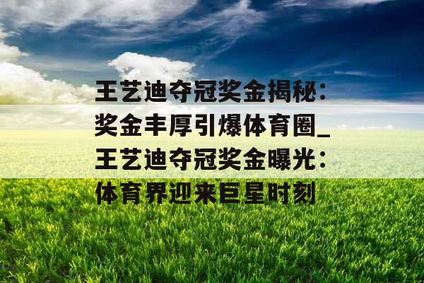 王艺迪夺冠奖金揭秘：奖金丰厚引爆体育圈_王艺迪夺冠奖金曝光：体育界迎来巨星时刻