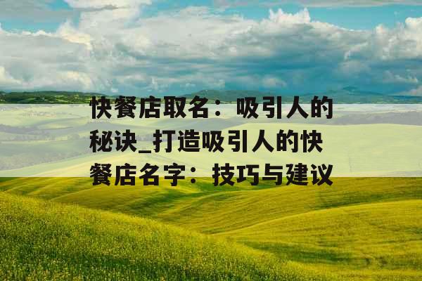 快餐店取名:吸引人的秘诀_打造吸引人的快餐店名字:技巧与建议 快餐店取名:吸引人的秘诀_打造吸引人的快餐店名字:技巧与建议