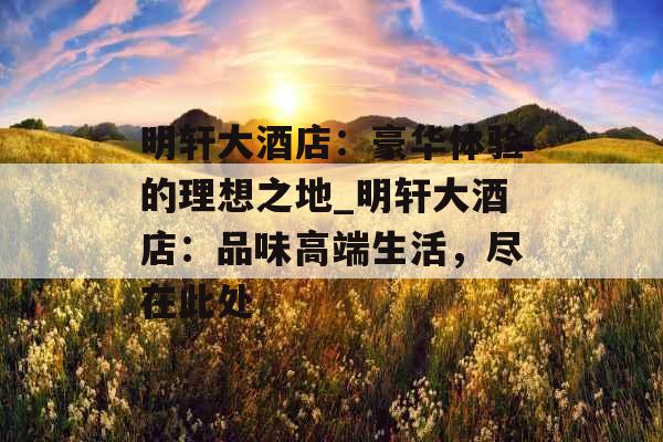 明轩大酒店:豪华体验的理想之地_明轩大酒店:品味高端生活,尽在此处 明轩大酒店:豪华体验的理想之地_明轩大酒店:品味高端生活,尽在此处
