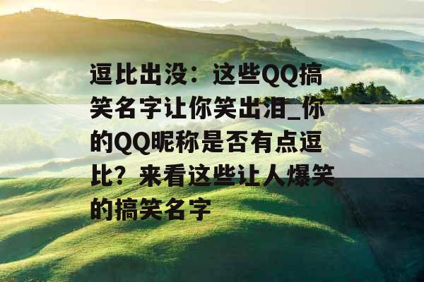 逗比出没:这些QQ搞笑名字让你笑出泪_你的QQ昵称是否有点逗比?来看这些让人爆笑的搞笑名字 逗比出没:这些QQ搞笑名字让你笑出泪_你的QQ昵称是否有点逗比?来看这些让人爆笑的搞笑名字