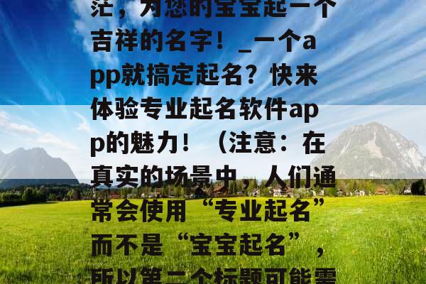 专业起名神器,告别迷茫,为您的宝宝起一个吉祥的名字!_一个app就搞定起名?快来体验专业起名软件app的魅力!(注意:在真实的场景中,人们通常会使用“专业起名”而不是“宝宝起名”,所以第二个标题可能需要进行一些调整。) 专业起名神器,告别迷茫,为您的宝宝起一个吉祥的名字!_一个app就搞定起名?快来体验专业起名软件app的魅力!(注意:在真实的场景中,人们通常会使用“专业起名”而不是“宝宝起名”,所以第二个标题可能需要进行一些调整。)