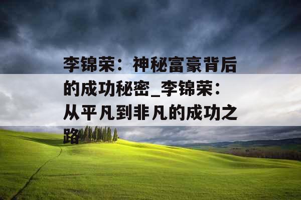 李锦荣:神秘富豪背后的成功秘密_李锦荣:从平凡到非凡的成功之路 李锦荣:神秘富豪背后的成功秘密_李锦荣:从平凡到非凡的成功之路