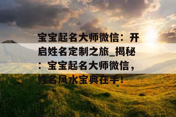 宝宝起名大师微信:开启姓名定制之旅_揭秘:宝宝起名大师微信,姓名风水宝典在手! 宝宝起名大师微信:开启姓名定制之旅_揭秘:宝宝起名大师微信,姓名风水宝典在手!