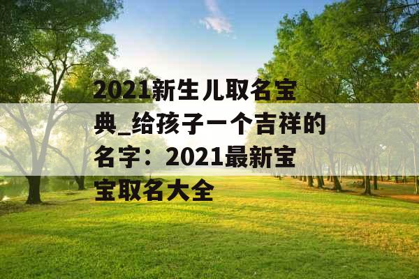 2021新生儿取名宝典_给孩子一个吉祥的名字:2021最新宝宝取名大全 2021新生儿取名宝典_给孩子一个吉祥的名字:2021最新宝宝取名大全