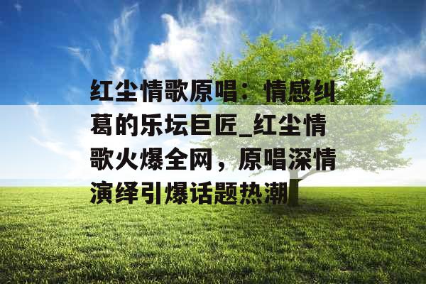 红尘情歌原唱:情感纠葛的乐坛巨匠_红尘情歌火爆全网,原唱深情演绎引爆话题热潮 红尘情歌原唱:情感纠葛的乐坛巨匠_红尘情歌火爆全网,原唱深情演绎引爆话题热潮