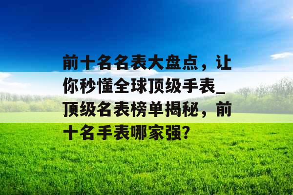 前十名名表大盘点，让你秒懂全球顶级手表_顶级名表榜单揭秘，前十名手表哪家强？