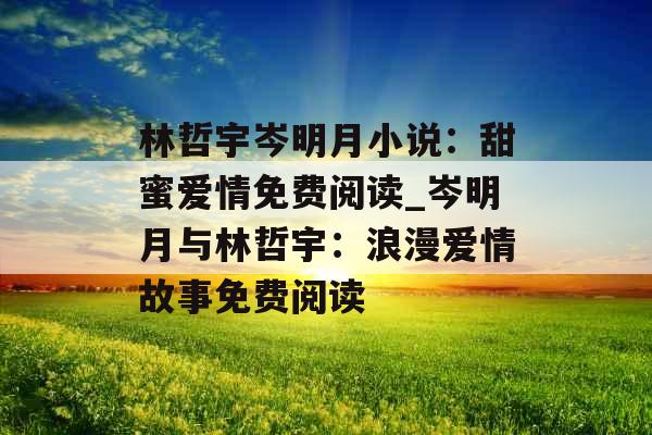林哲宇岑明月小说:甜蜜爱情免费阅读_岑明月与林哲宇:浪漫爱情故事免费阅读 林哲宇岑明月小说:甜蜜爱情免费阅读_岑明月与林哲宇:浪漫爱情故事免费阅读