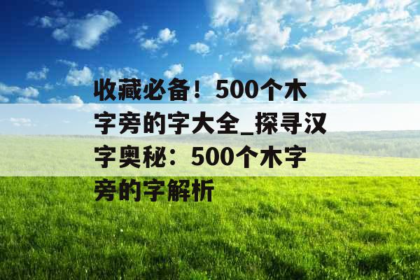 收藏必备！500个木字旁的字大全_探寻汉字奥秘：500个木字旁的字解析