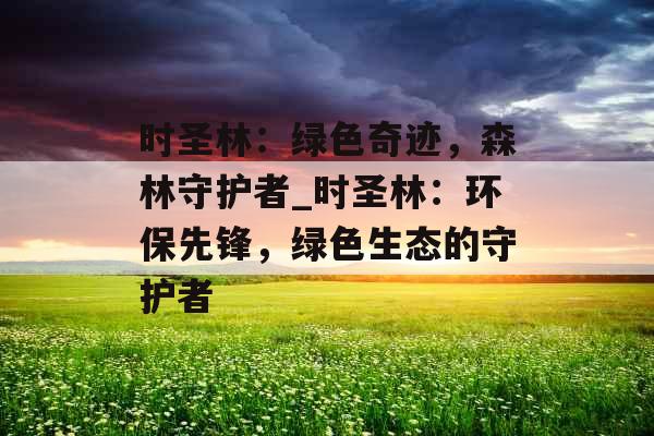 时圣林:绿色奇迹,森林守护者_时圣林:环保先锋,绿色生态的守护者 时圣林:绿色奇迹,森林守护者_时圣林:环保先锋,绿色生态的守护者