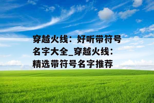 穿越火线:好听带符号名字大全_穿越火线:精选带符号名字推荐 穿越火线:好听带符号名字大全_穿越火线:精选带符号名字推荐