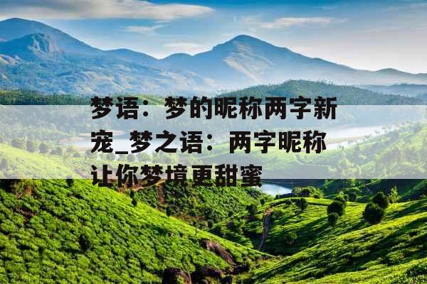 梦语:梦的昵称两字新宠_梦之语:两字昵称让你梦境更甜蜜 梦语:梦的昵称两字新宠_梦之语:两字昵称让你梦境更甜蜜
