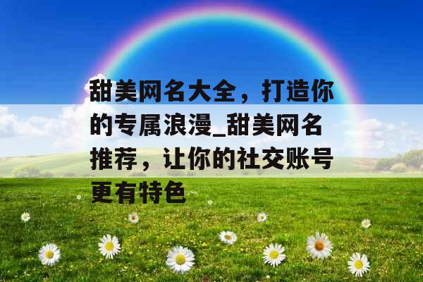 甜美网名大全,打造你的专属浪漫_甜美网名推荐,让你的社交账号更有特色 甜美网名大全,打造你的专属浪漫_甜美网名推荐,让你的社交账号更有特色