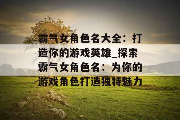 霸气女角色名大全:打造你的游戏英雄_探索霸气女角色名:为你的游戏角色打造独特魅力 霸气女角色名大全:打造你的游戏英雄_探索霸气女角色名:为你的游戏角色打造独特魅力