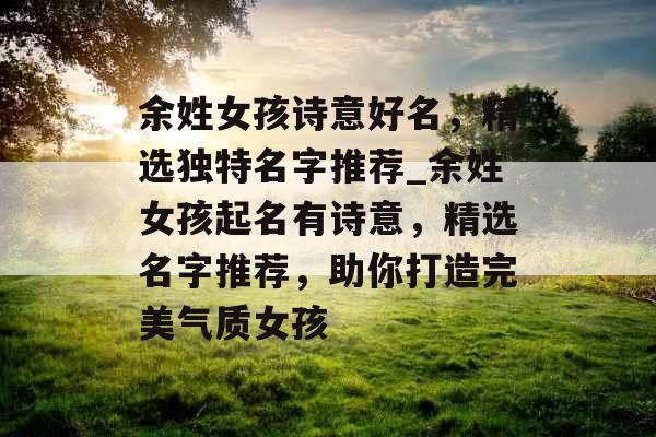 余姓女孩诗意好名,精选独特名字推荐_余姓女孩起名有诗意,精选名字推荐,助你打造完美气质女孩 余姓女孩诗意好名,精选独特名字推荐_余姓女孩起名有诗意,精选名字推荐,助你打造完美气质女孩