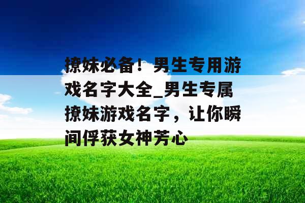 撩妹必备!男生专用游戏名字大全_男生专属撩妹游戏名字,让你瞬间俘获女神芳心 撩妹必备!男生专用游戏名字大全_男生专属撩妹游戏名字,让你瞬间俘获女神芳心