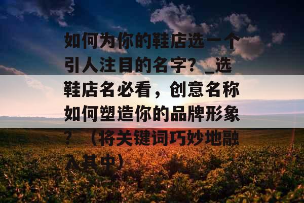 如何为你的鞋店选一个引人注目的名字?_选鞋店名必看,创意名称如何塑造你的品牌形象?(将关键词巧妙地融入其中) 如何为你的鞋店选一个引人注目的名字?_选鞋店名必看,创意名称如何塑造你的品牌形象?(将关键词巧妙地融入其中)