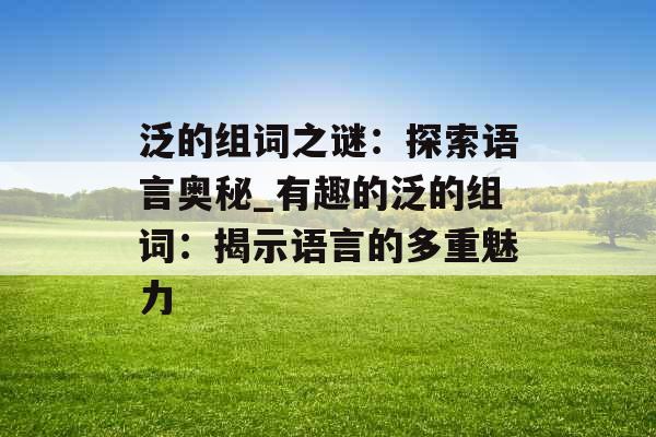 泛的组词之谜：探索语言奥秘_有趣的泛的组词：揭示语言的多重魅力