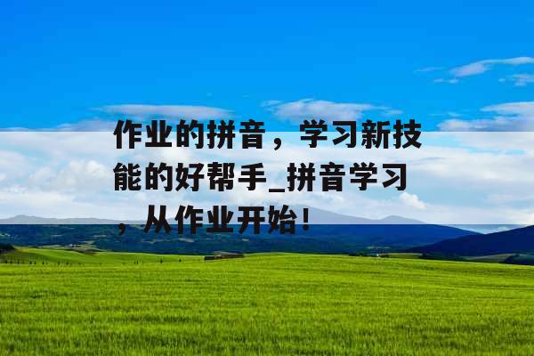 作业的拼音，学习新技能的好帮手_拼音学习，从作业开始！