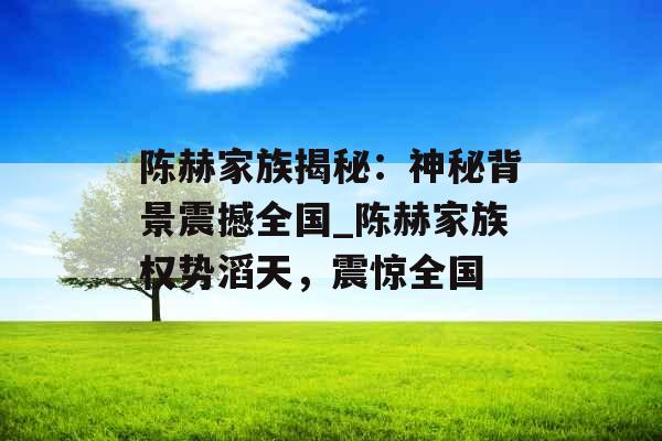 陈赫家族揭秘:神秘背景震撼全国_陈赫家族权势滔天,震惊全国 陈赫家族揭秘:神秘背景震撼全国_陈赫家族权势滔天,震惊全国