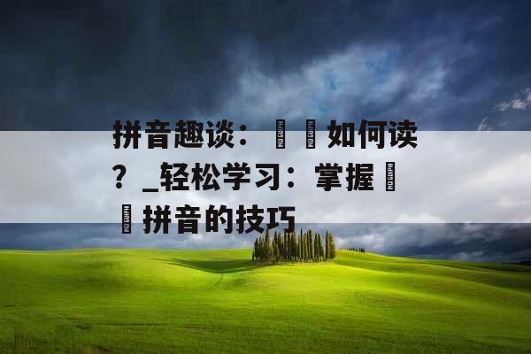 拼音趣谈：悾愡如何读？_轻松学习：掌握悾愡拼音的技巧