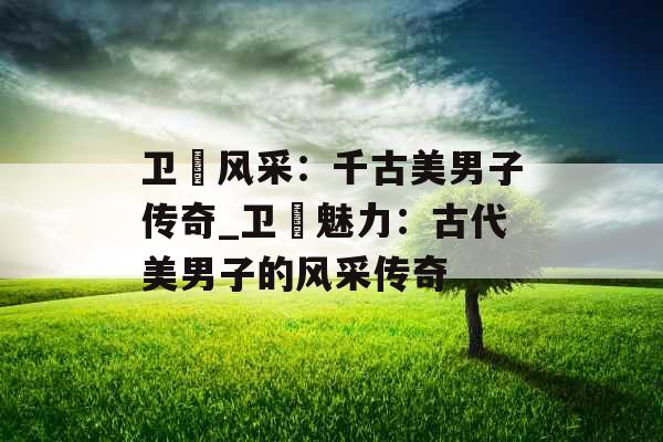 卫玠风采:千古美男子传奇_卫玠魅力:古代美男子的风采传奇 卫玠风采:千古美男子传奇_卫玠魅力:古代美男子的风采传奇