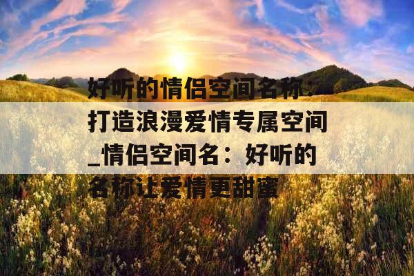 好听的情侣空间名称:打造浪漫爱情专属空间_情侣空间名:好听的名称让爱情更甜蜜 好听的情侣空间名称:打造浪漫爱情专属空间_情侣空间名:好听的名称让爱情更甜蜜