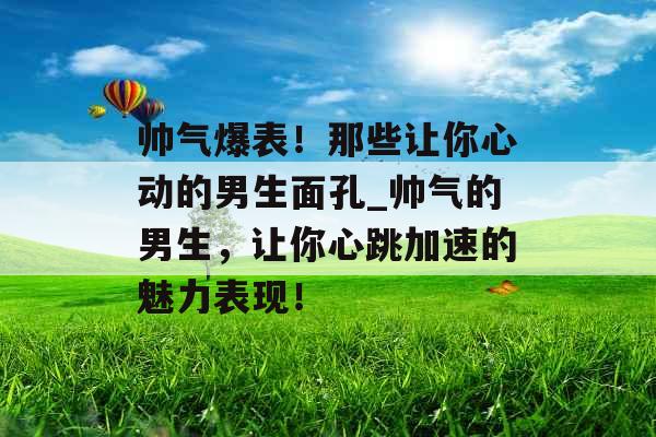 帅气爆表！那些让你心动的男生面孔_帅气的男生，让你心跳加速的魅力表现！