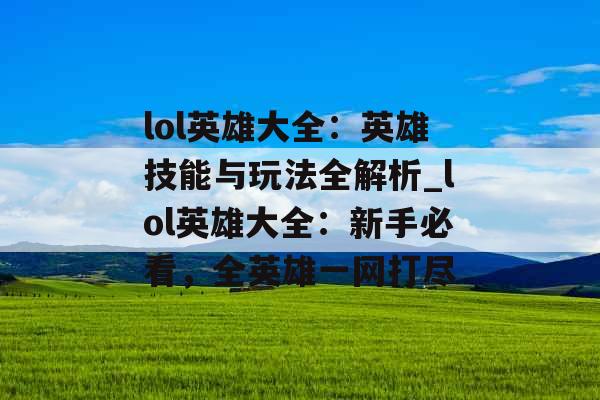 lol英雄大全：英雄技能与玩法全解析_lol英雄大全：新手必看，全英雄一网打尽