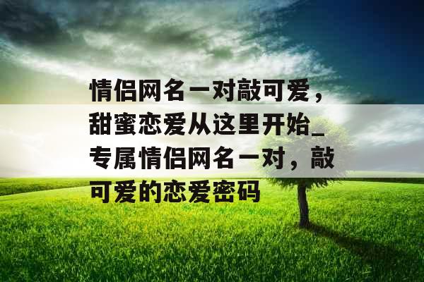 情侣网名一对敲可爱,甜蜜恋爱从这里开始_专属情侣网名一对,敲可爱的恋爱密码 情侣网名一对敲可爱,甜蜜恋爱从这里开始_专属情侣网名一对,敲可爱的恋爱密码