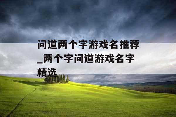 问道两个字游戏名推荐_两个字问道游戏名字精选