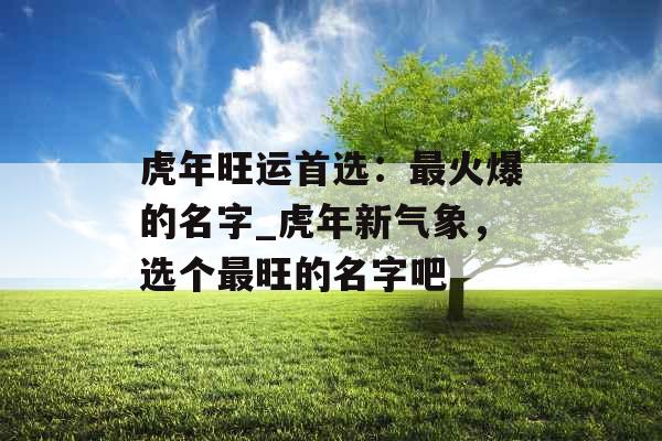 虎年旺运首选:最火爆的名字_虎年新气象,选个最旺的名字吧 虎年旺运首选:最火爆的名字_虎年新气象,选个最旺的名字吧