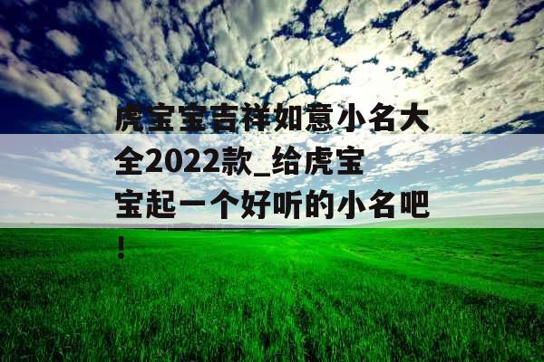 虎宝宝吉祥如意小名大全2022款_给虎宝宝起一个好听的小名吧！