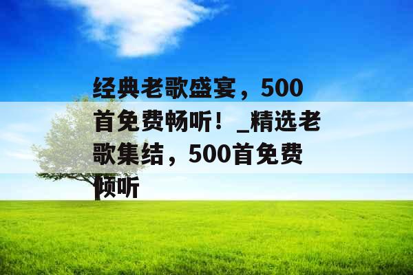 经典老歌盛宴，500首免费畅听！_精选老歌集结，500首免费倾听