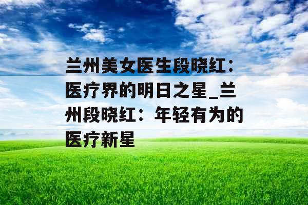 兰州美女医生段晓红：医疗界的明日之星_兰州段晓红：年轻有为的医疗新星