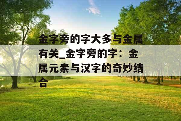 金字旁的字大多与金属有关_金字旁的字：金属元素与汉字的奇妙结合