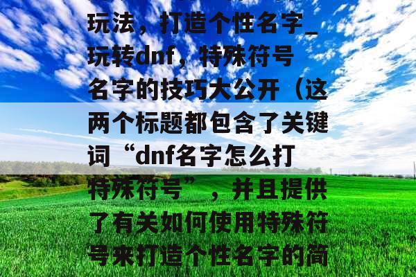 解锁dnf特殊符号新玩法，打造个性名字_玩转dnf，特殊符号名字的技巧大公开（这两个标题都包含了关键词“dnf名字怎么打特殊符号”，并且提供了有关如何使用特殊符号来打造个性名字的简单指导。）