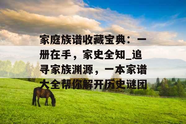 家庭族谱收藏宝典:一册在手,家史全知_追寻家族渊源,一本家谱大全帮你解开历史谜团 家庭族谱收藏宝典:一册在手,家史全知_追寻家族渊源,一本家谱大全帮你解开历史谜团