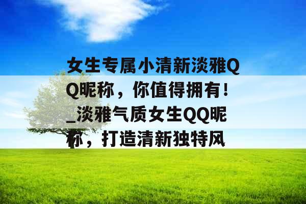 女生专属小清新淡雅QQ昵称，你值得拥有！_淡雅气质女生QQ昵称，打造清新独特风