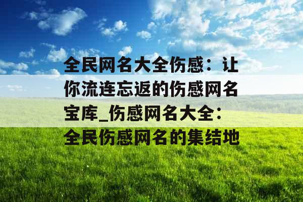 全民网名大全伤感：让你流连忘返的伤感网名宝库_伤感网名大全：全民伤感网名的集结地