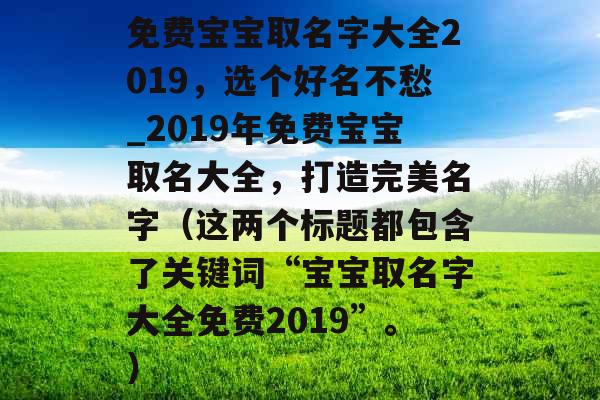 免费宝宝取名字大全2019，选个好名不愁_2019年免费宝宝取名大全，打造完美名字（这两个标题都包含了关键词“宝宝取名字大全免费2019”。）