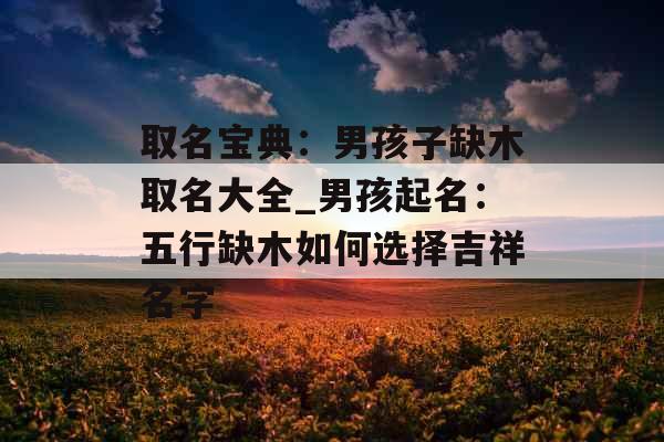 取名宝典：男孩子缺木取名大全_男孩起名：五行缺木如何选择吉祥名字