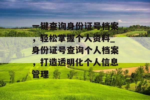 一键查询身份证号档案，轻松掌握个人资料_身份证号查询个人档案，打造透明化个人信息管理