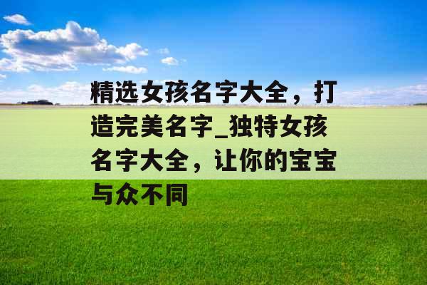 精选女孩名字大全,打造完美名字_独特女孩名字大全,让你的宝宝与众不同 精选女孩名字大全,打造完美名字_独特女孩名字大全,让你的宝宝与众不同