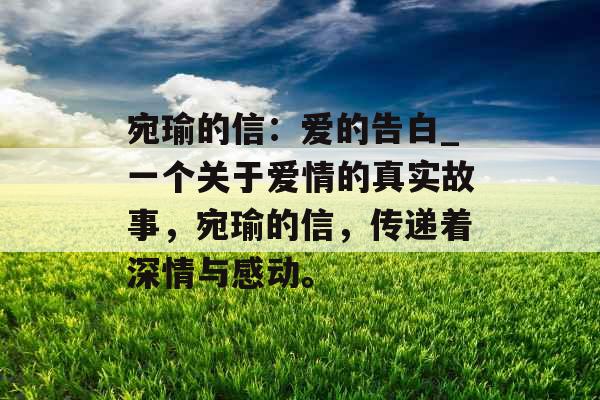 宛瑜的信：爱的告白_一个关于爱情的真实故事，宛瑜的信，传递着深情与感动。