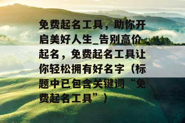 免费起名工具,助你开启美好人生_告别高价起名,免费起名工具让你轻松拥有好名字(标题中已包含关键词“免费起名工具”) 免费起名工具,助你开启美好人生_告别高价起名,免费起名工具让你轻松拥有好名字(标题中已包含关键词“免费起名工具”)