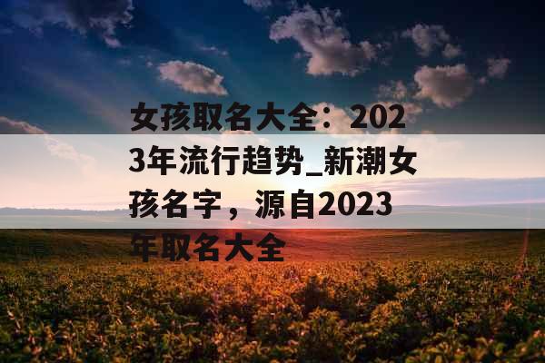 女孩取名大全：2023年流行趋势_新潮女孩名字，源自2023年取名大全