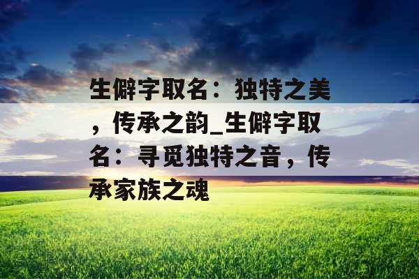 生僻字取名：独特之美，传承之韵_生僻字取名：寻觅独特之音，传承家族之魂