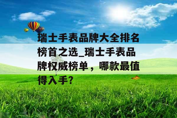 瑞士手表品牌大全排名榜首之选_瑞士手表品牌权威榜单，哪款最值得入手？