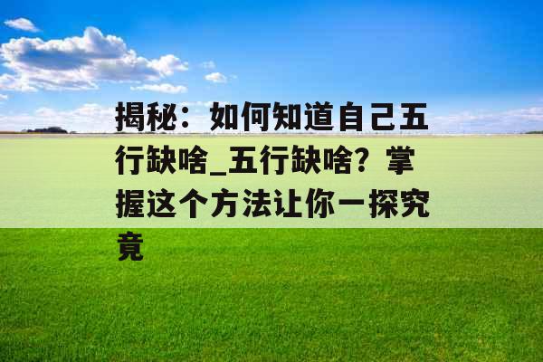 揭秘:如何知道自己五行缺啥_五行缺啥?掌握这个方法让你一探究竟 揭秘:如何知道自己五行缺啥_五行缺啥?掌握这个方法让你一探究竟